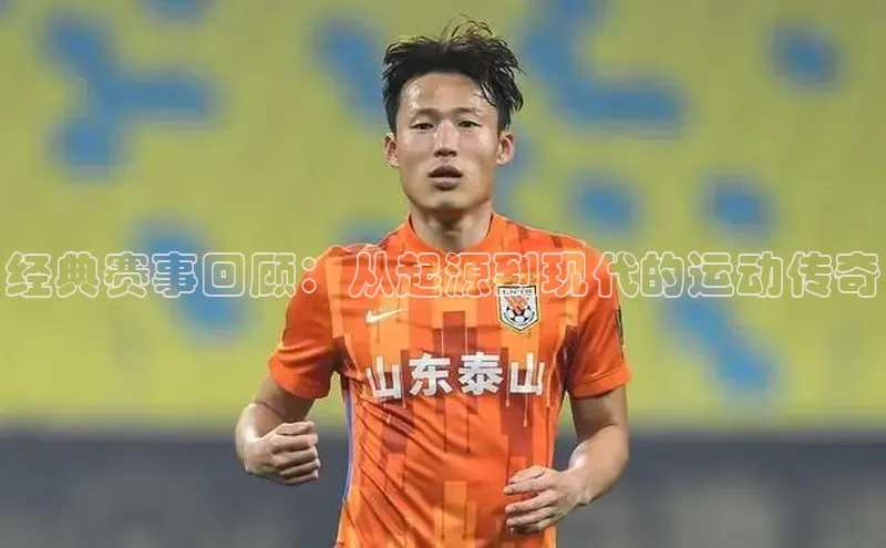 经典赛事回顾：从起源到现代的运动传奇