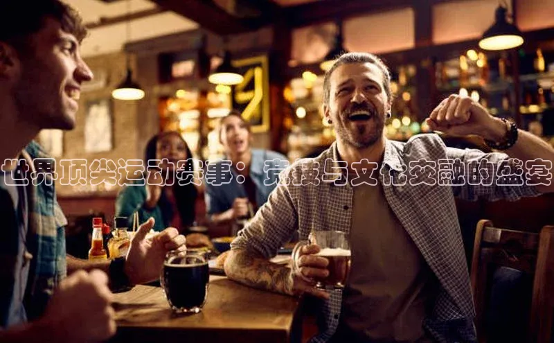世界顶尖运动赛事：竞技与文化交融的盛宴