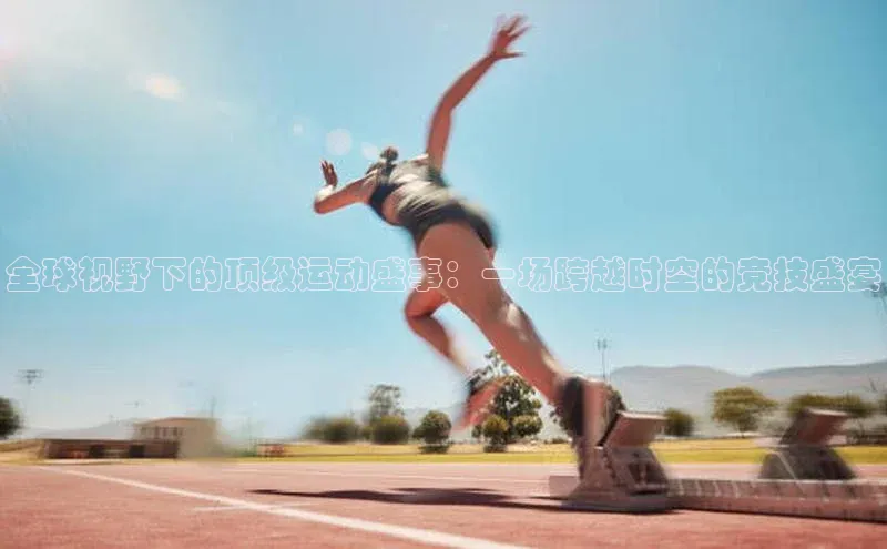 全球视野下的顶级运动盛事：一场跨越时空的竞技盛宴