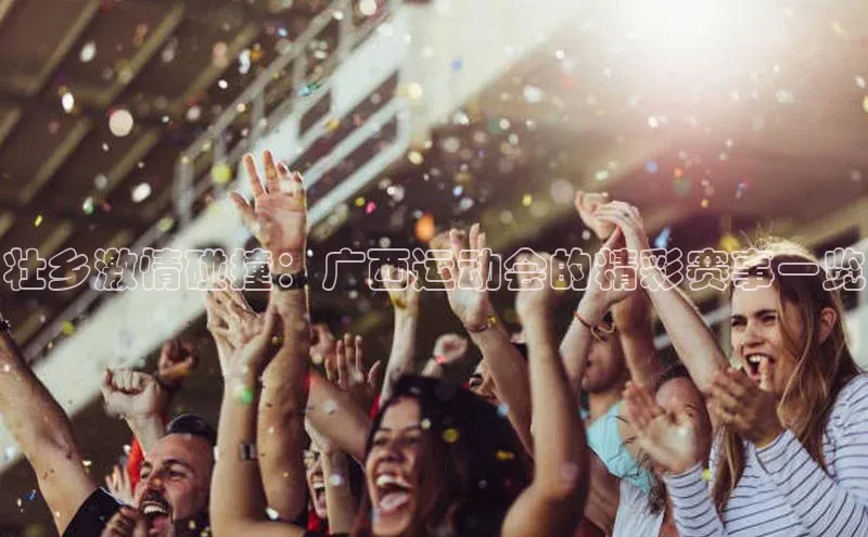壮乡激情碰撞：广西运动会的精彩赛事一览