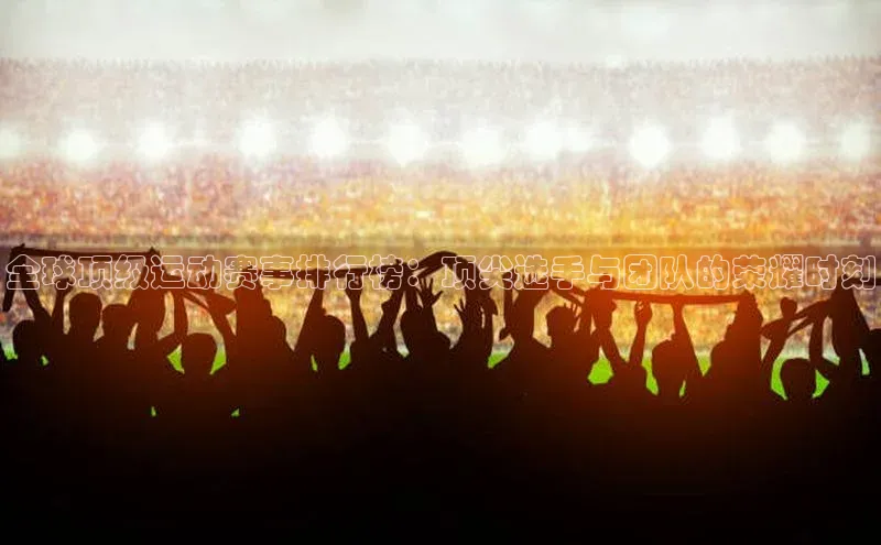 全球顶级运动赛事排行榜：顶尖选手与团队的荣耀时刻