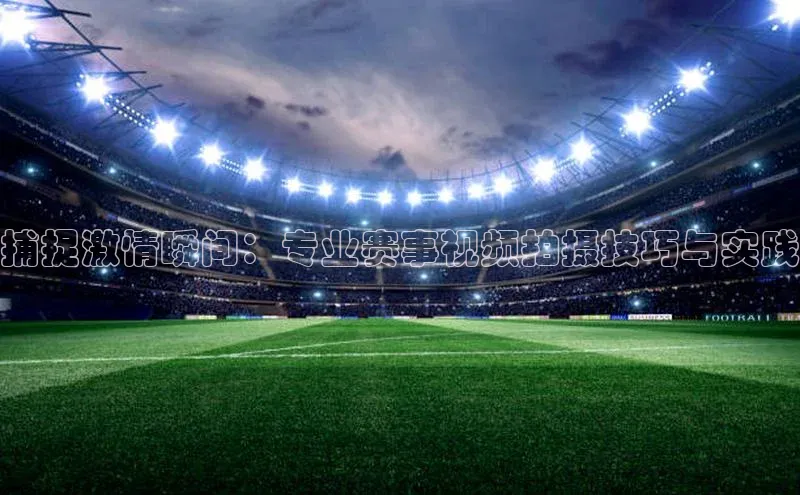 捕捉激情瞬间：专业赛事视频拍摄技巧与实践