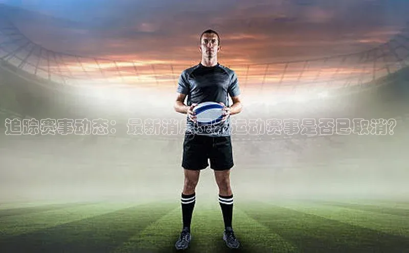 追踪赛事动态：最新消息显示运动赛事是否已取消？