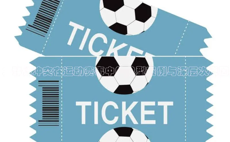 ：群体冲突在运动赛事中的典型案例与深层次原因