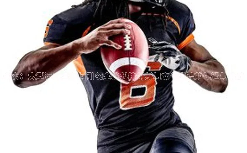 未来：大型运动会如何引领全球科技创新与文化交流的机遇与挑战