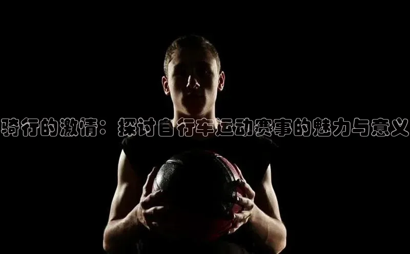 骑行的激情：探讨自行车运动赛事的魅力与意义