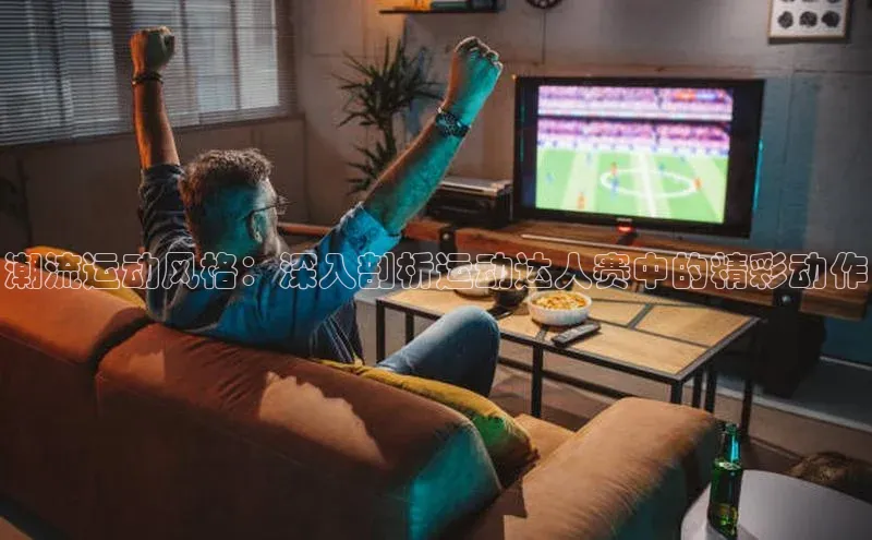 潮流运动风格：深入剖析运动达人赛中的精彩动作