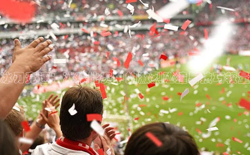 冰刃竞速：冰球比赛中的激烈碰撞与技巧较量