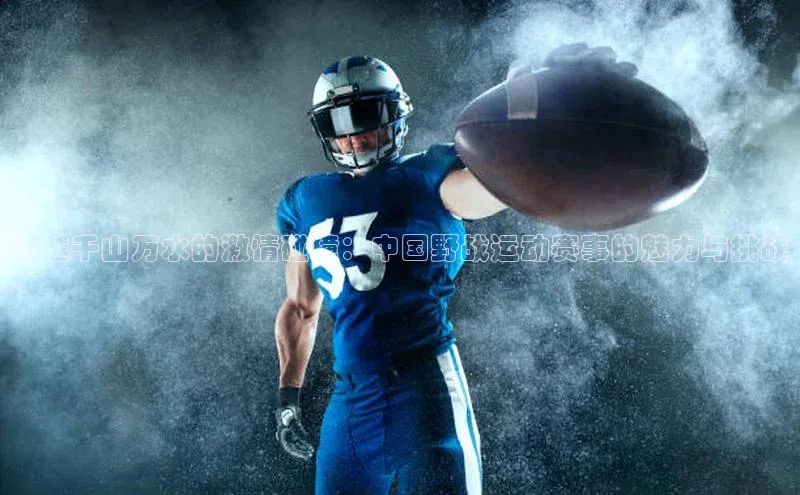 穿越千山万水的激情碰撞：中国野战运动赛事的魅力与挑战