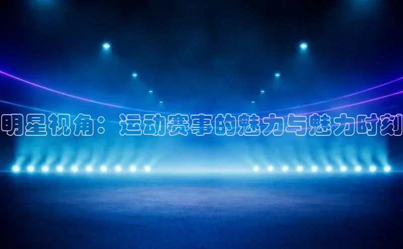 明星视角：运动赛事的魅力与魅力时刻