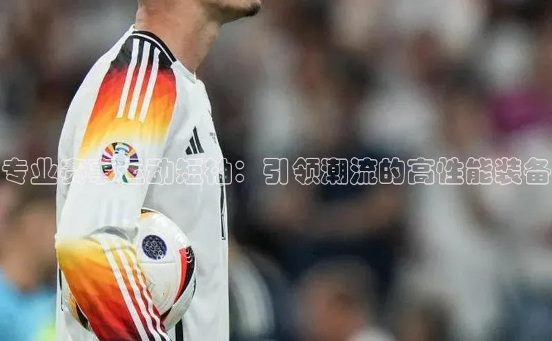 专业赛事运动短袖：引领潮流的高性能装备
