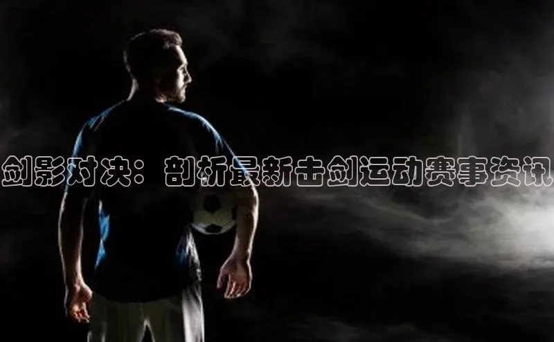 剑影对决：剖析最新击剑运动赛事资讯