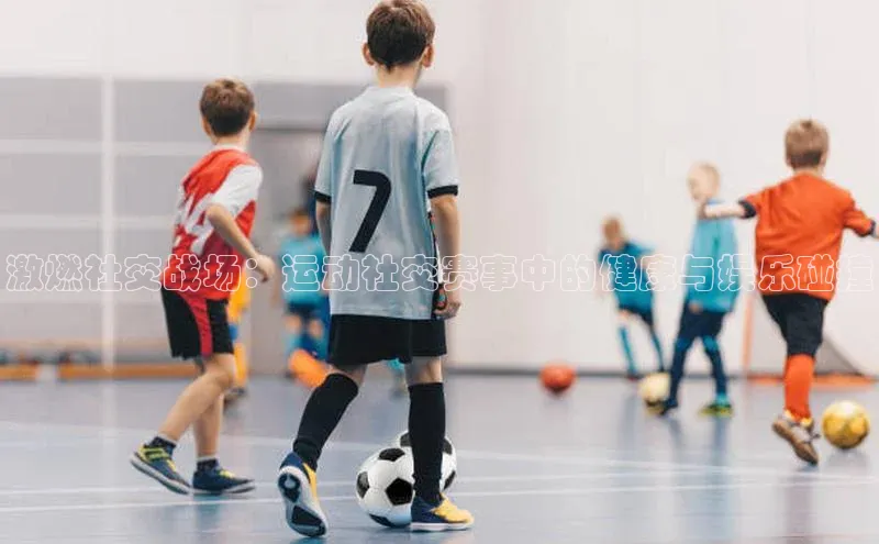 激燃社交战场：运动社交赛事中的健康与娱乐碰撞