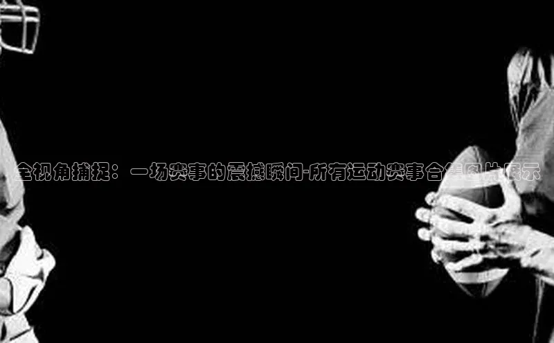 全视角捕捉：一场赛事的震撼瞬间-所有运动赛事合集图片展示