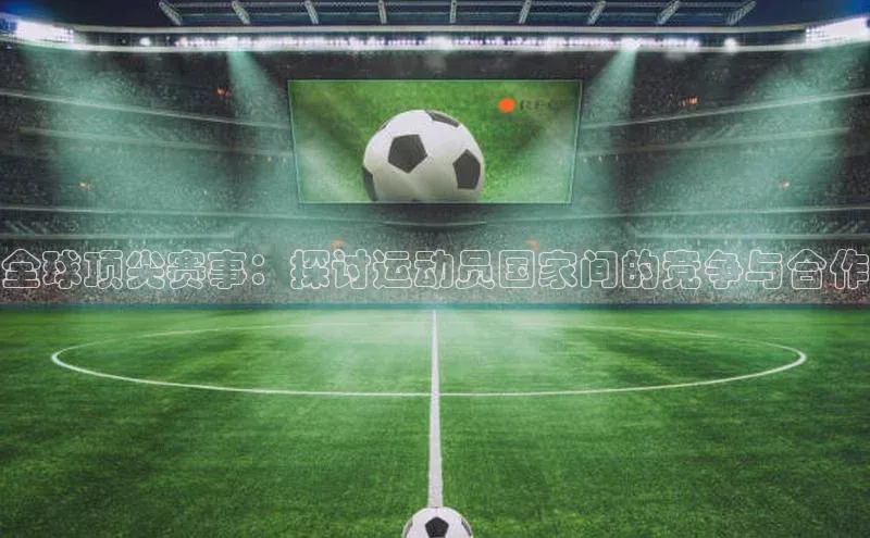 全球顶尖赛事：探讨运动员国家间的竞争与合作